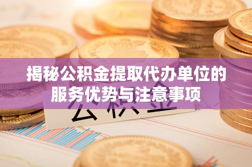 嘉义揭秘公积金提取代办单位的服务优势与注意事项