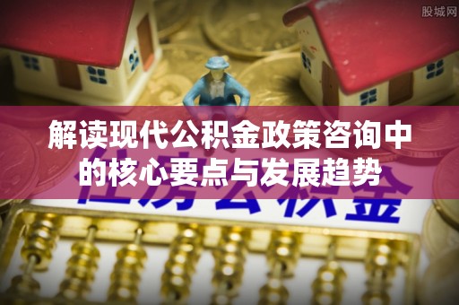 嘉义解读现代公积金政策咨询中的核心要点与发展趋势