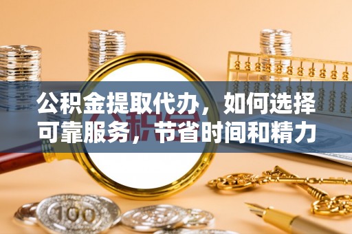 嘉义公积金提取代办，如何选择可靠服务，节省时间和精力？