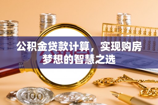 嘉义公积金贷款计算，实现购房梦想的智慧之选