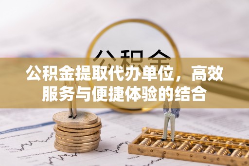 嘉义公积金提取代办单位，高效服务与便捷体验的结合