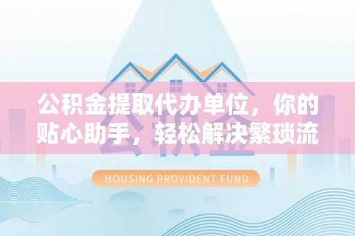 嘉义公积金提取代办单位，你的贴心助手，轻松解决繁琐流程