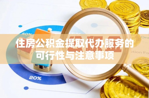 嘉义住房公积金提取代办服务的可行性与注意事项