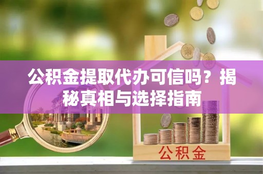 嘉义公积金提取代办可信吗？揭秘真相与选择指南