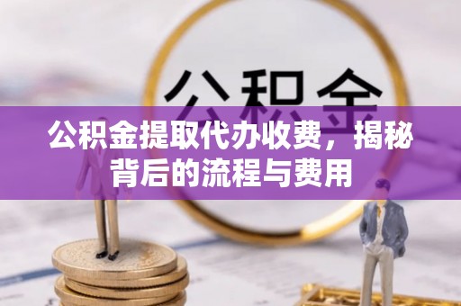 嘉义公积金提取代办收费，揭秘背后的流程与费用