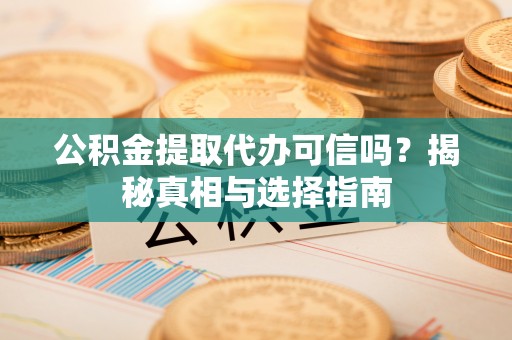 嘉义公积金提取代办可信吗？揭秘真相与选择指南