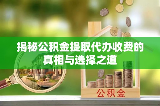 嘉义揭秘公积金提取代办收费的真相与选择之道