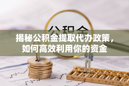 嘉义揭秘公积金提取代办政策，如何高效利用你的资金