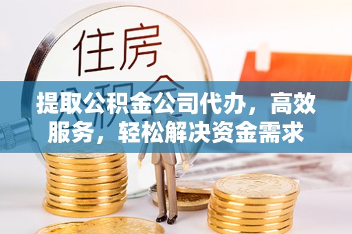 嘉义提取公积金公司代办，高效服务，轻松解决资金需求