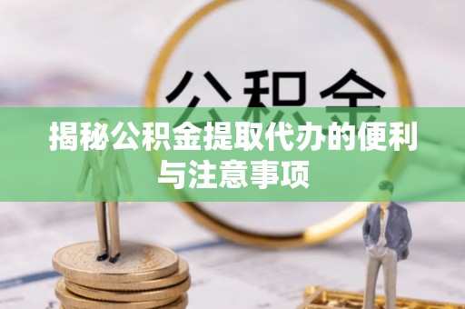 嘉义揭秘公积金提取代办的便利与注意事项