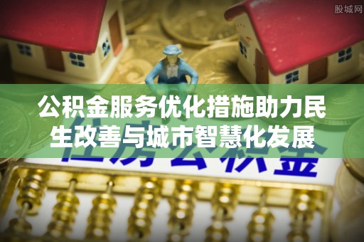 嘉义公积金服务优化措施助力民生改善与城市智慧化发展