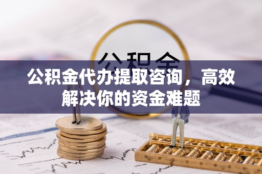 嘉义公积金代办提取咨询，高效解决你的资金难题