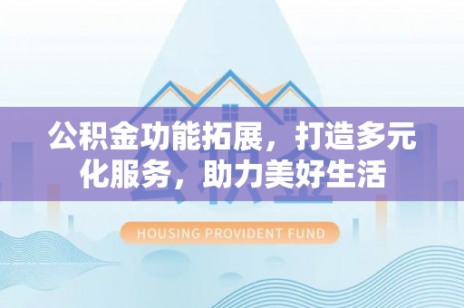 嘉义公积金功能拓展，打造多元化服务，助力美好生活