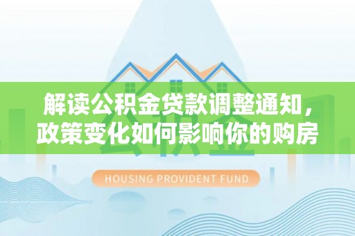 嘉义解读公积金贷款调整通知，政策变化如何影响你的购房计划？
