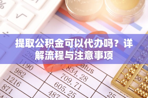 嘉义提取公积金可以代办吗？详解流程与注意事项