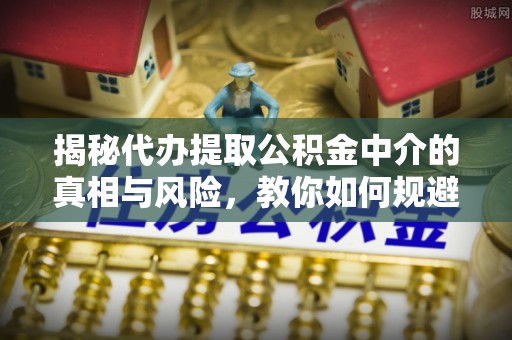 嘉义揭秘代办提取公积金中介的真相与风险，教你如何规避陷阱