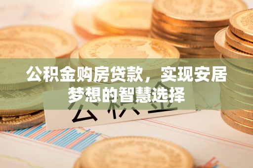 嘉义公积金购房贷款，实现安居梦想的智慧选择