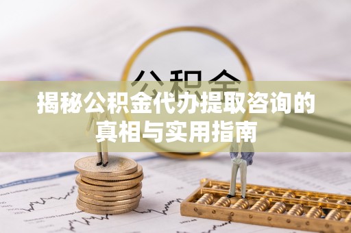 嘉义揭秘公积金代办提取咨询的真相与实用指南