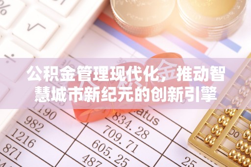 嘉义公积金管理现代化，推动智慧城市新纪元的创新引擎