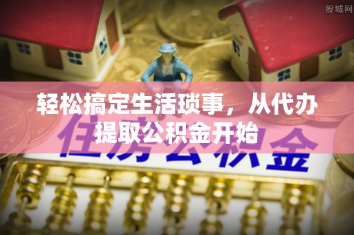 嘉义轻松搞定生活琐事，从代办提取公积金开始