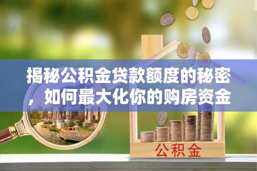 嘉义揭秘公积金贷款额度的秘密，如何最大化你的购房资金