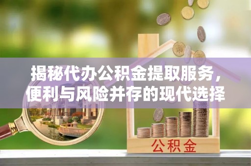 嘉义揭秘代办公积金提取服务，便利与风险并存的现代选择