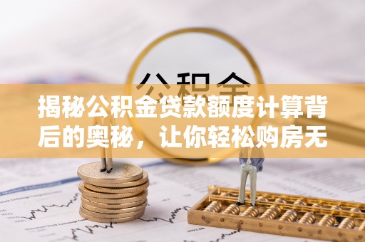 嘉义揭秘公积金贷款额度计算背后的奥秘，让你轻松购房无忧！