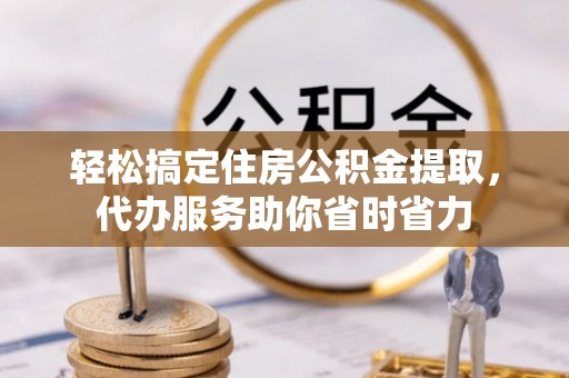 嘉义轻松搞定住房公积金提取，代办服务助你省时省力
