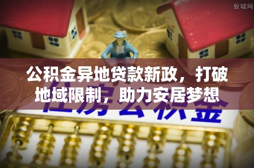 嘉义公积金异地贷款新政，打破地域限制，助力安居梦想