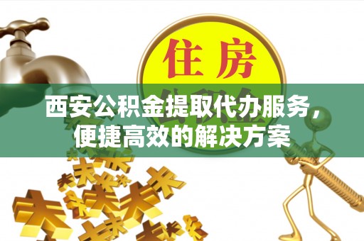 嘉义西安公积金提取代办服务，便捷高效的解决方案