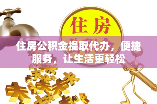 嘉义住房公积金提取代办，便捷服务，让生活更轻松