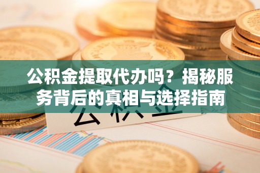 嘉义公积金提取代办吗？揭秘服务背后的真相与选择指南