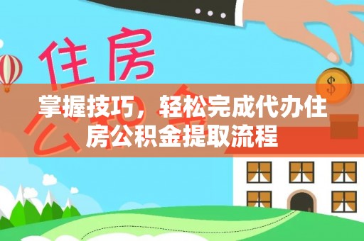 嘉义掌握技巧，轻松完成代办住房公积金提取流程