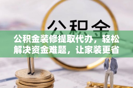 嘉义公积金装修提取代办，轻松解决资金难题，让家装更省心