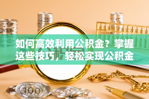 嘉义如何高效利用公积金？掌握这些技巧，轻松实现公积金代办提取