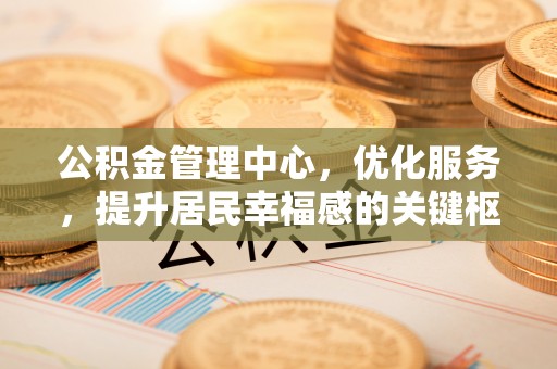 嘉义公积金管理中心，优化服务，提升居民幸福感的关键枢纽