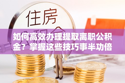 嘉义如何高效办理提取离职公积金？掌握这些技巧事半功倍