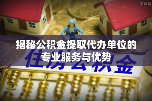 嘉义揭秘公积金提取代办单位的专业服务与优势