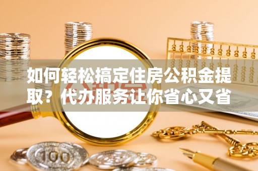 嘉义如何轻松搞定住房公积金提取？代办服务让你省心又省力