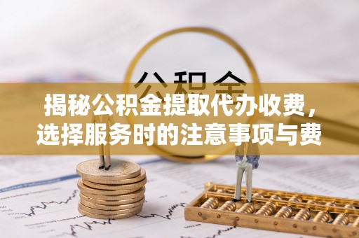 嘉义揭秘公积金提取代办收费，选择服务时的注意事项与费用真相