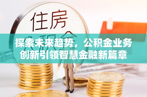 嘉义探索未来趋势，公积金业务创新引领智慧金融新篇章