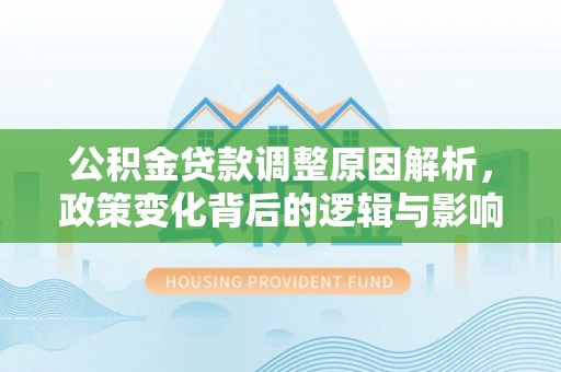 嘉义公积金贷款调整原因解析，政策变化背后的逻辑与影响