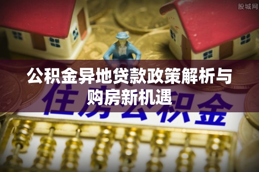 嘉义公积金异地贷款政策解析与购房新机遇