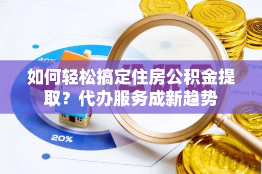 嘉义如何轻松搞定住房公积金提取？代办服务成新趋势