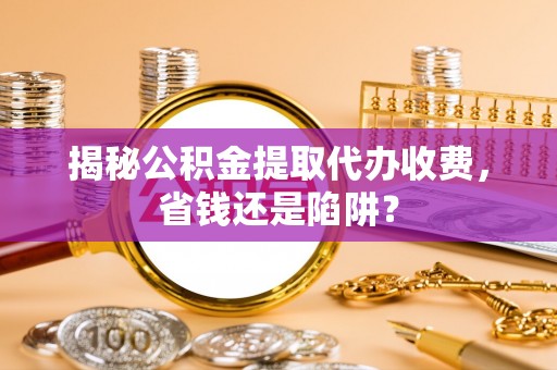 嘉义揭秘公积金提取代办收费，省钱还是陷阱？
