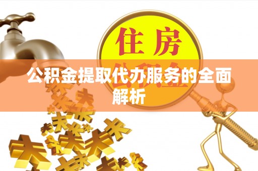 嘉义公积金提取代办服务的全面解析