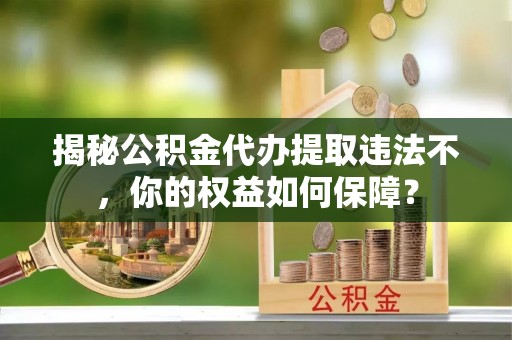 嘉义揭秘公积金代办提取违法不，你的权益如何保障？